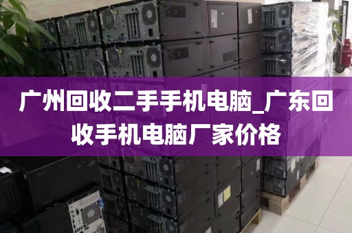 广州回收二手手机电脑_广东回收手机电脑厂家价格