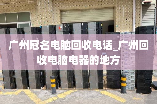 广州冠名电脑回收电话_广州回收电脑电器的地方