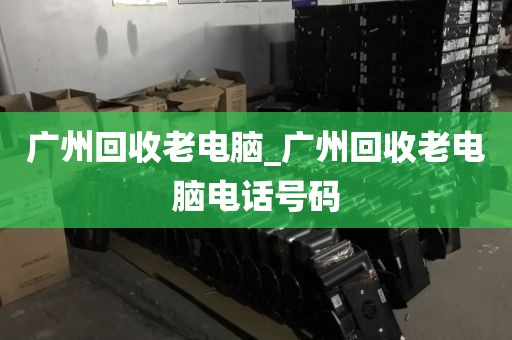 广州回收老电脑_广州回收老电脑电话号码