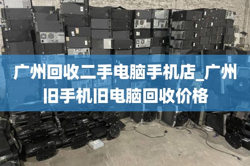 广州回收二手电脑手机店_广州旧手机旧电脑回收价格