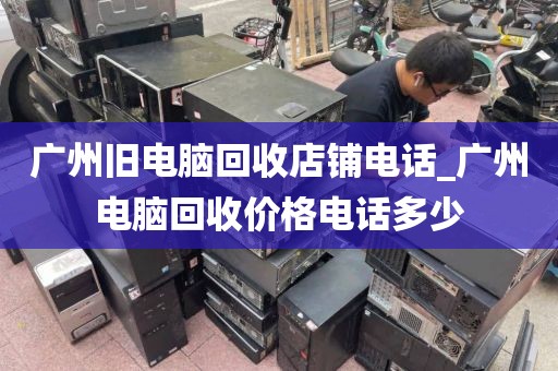 广州旧电脑回收店铺电话_广州电脑回收价格电话多少