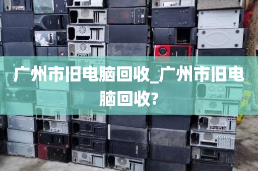 广州市旧电脑回收_广州市旧电脑回收?