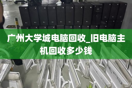 广州大学城电脑回收_旧电脑主机回收多少钱