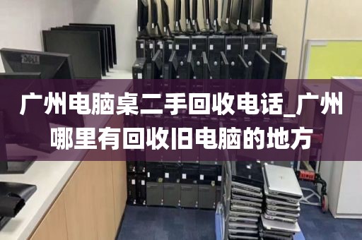 广州电脑桌二手回收电话_广州哪里有回收旧电脑的地方