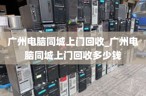 广州电脑同城上门回收_广州电脑同城上门回收多少钱