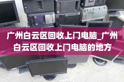 广州白云区回收上门电脑_广州白云区回收上门电脑的地方