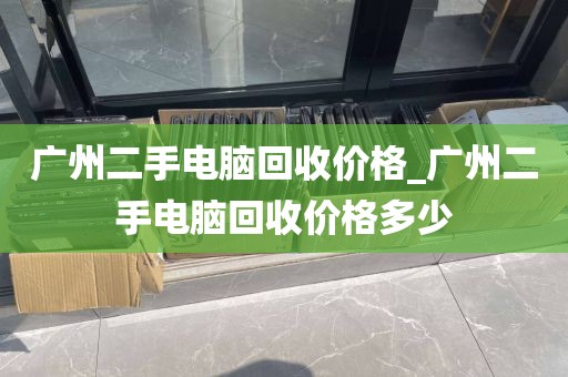 广州二手电脑回收价格_广州二手电脑回收价格多少