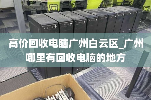 高价回收电脑广州白云区_广州哪里有回收电脑的地方