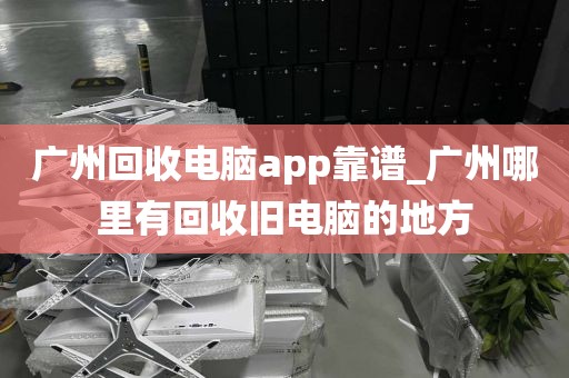 广州回收电脑app靠谱_广州哪里有回收旧电脑的地方