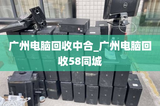 广州电脑回收中合_广州电脑回收58同城