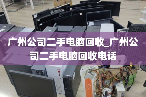 广州公司二手电脑回收_广州公司二手电脑回收电话