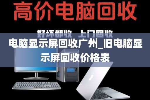 电脑显示屏回收广州_旧电脑显示屏回收价格表