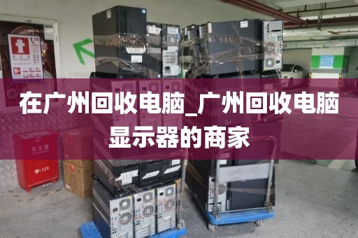 在广州回收电脑_广州回收电脑显示器的商家