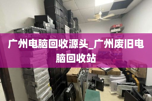 广州电脑回收源头_广州废旧电脑回收站