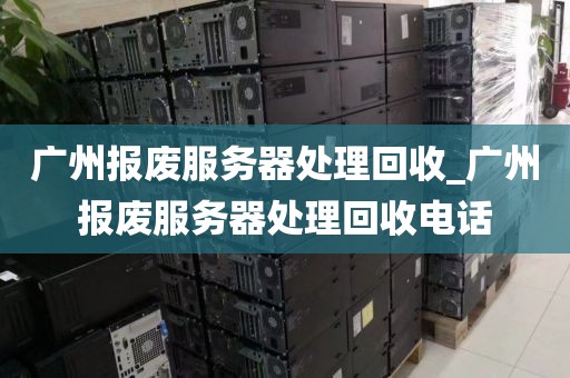 广州报废服务器处理回收_广州报废服务器处理回收电话