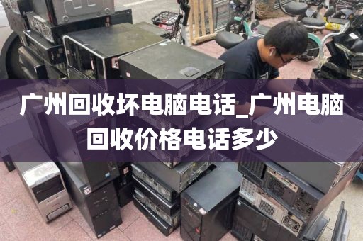 广州回收坏电脑电话_广州电脑回收价格电话多少