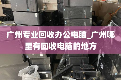 广州专业回收办公电脑_广州哪里有回收电脑的地方