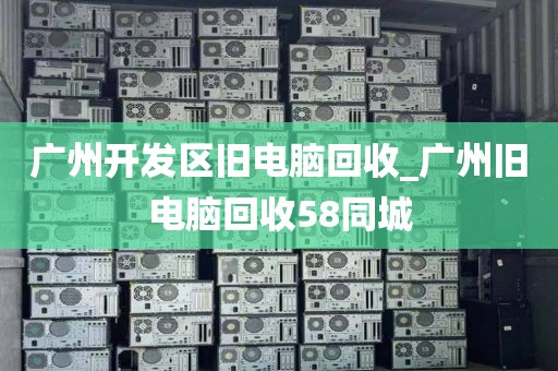 广州开发区旧电脑回收_广州旧电脑回收58同城