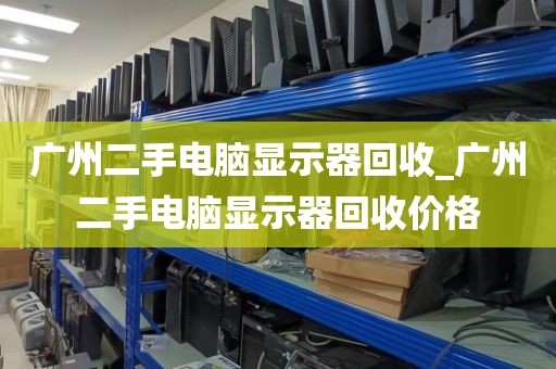 广州二手电脑显示器回收_广州二手电脑显示器回收价格