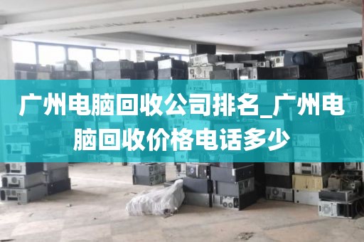 广州电脑回收公司排名_广州电脑回收价格电话多少