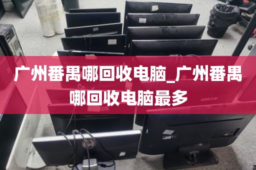 广州番禺哪回收电脑_广州番禺哪回收电脑最多