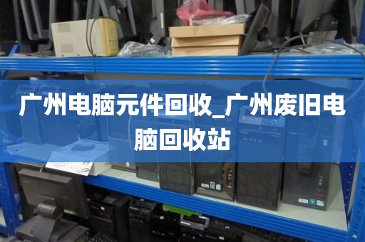 广州电脑元件回收_广州废旧电脑回收站