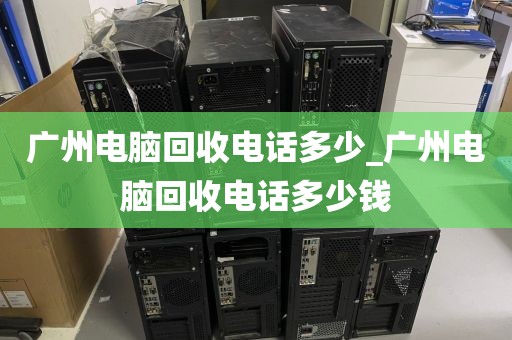 广州电脑回收电话多少_广州电脑回收电话多少钱