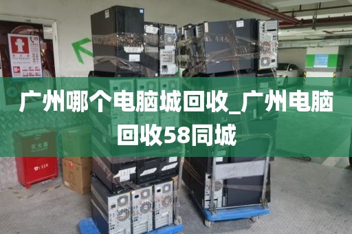 广州哪个电脑城回收_广州电脑回收58同城