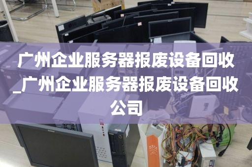 广州企业服务器报废设备回收_广州企业服务器报废设备回收公司