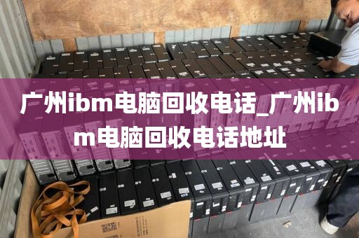 广州ibm电脑回收电话_广州ibm电脑回收电话地址