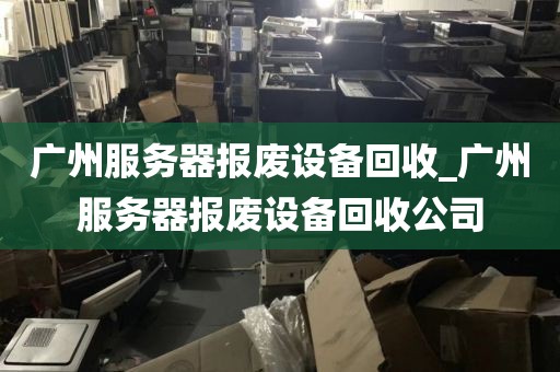 广州服务器报废设备回收_广州服务器报废设备回收公司