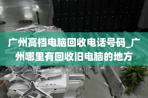 广州高档电脑回收电话号码_广州哪里有回收旧电脑的地方