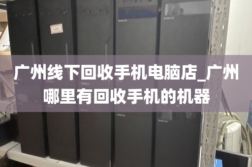 广州线下回收手机电脑店_广州哪里有回收手机的机器